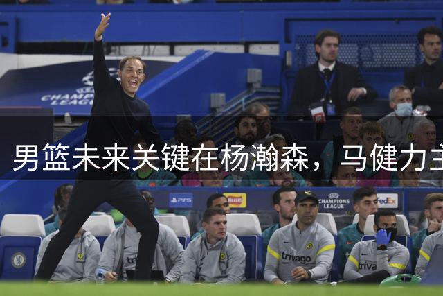 男篮未来关键在杨瀚森，马健力主以核心战略重建